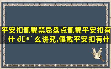 平安扣佩戴禁忌盘点佩戴平安扣有什 🪴 么讲究,佩戴平安扣有什么讲究与禁忌